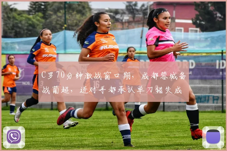 C罗70分钟激战窗口期，成都蓉城备战葡超，连对